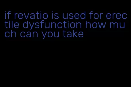 if revatio is used for erectile dysfunction how much can you take