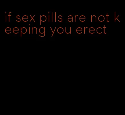 if sex pills are not keeping you erect