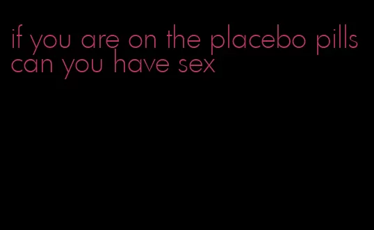 if you are on the placebo pills can you have sex