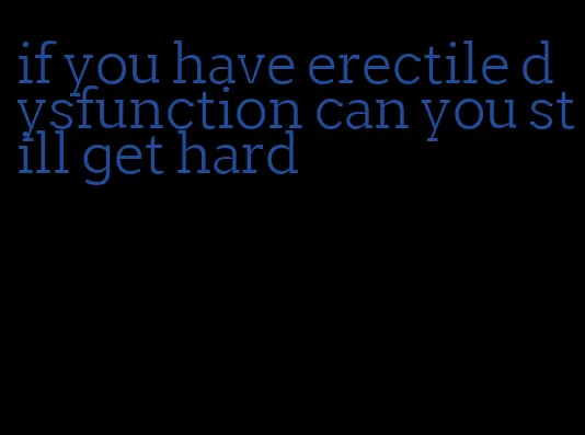 if you have erectile dysfunction can you still get hard