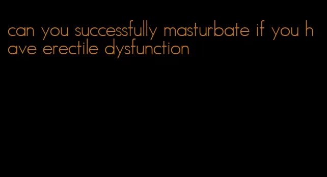 can you successfully masturbate if you have erectile dysfunction