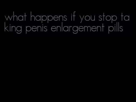 what happens if you stop taking penis enlargement pills