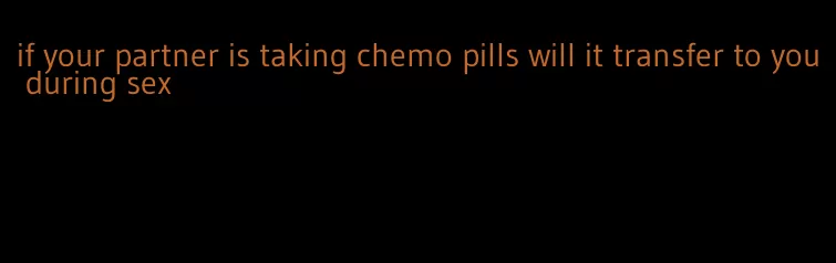 if your partner is taking chemo pills will it transfer to you during sex