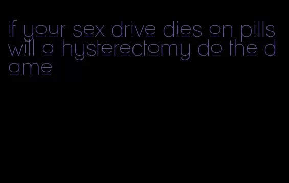 if your sex drive dies on pills will a hysterectomy do the dame