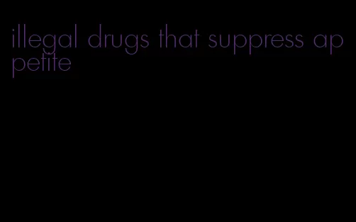 illegal drugs that suppress appetite