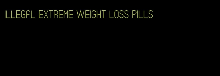 illegal extreme weight loss pills