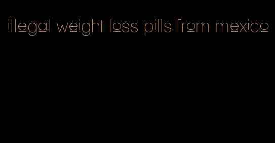 illegal weight loss pills from mexico