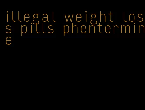 illegal weight loss pills phentermine