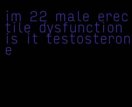 im 22 male erectile dysfunction is it testosterone