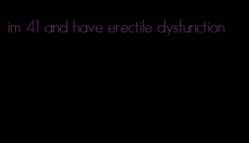 im 41 and have erectile dysfunction