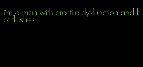 i'm a man with erectile dysfunction and hot flashes