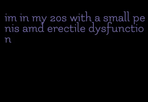 im in my 20s with a small penis amd erectile dysfunction