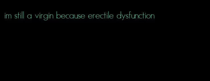 im still a virgin because erectile dysfunction