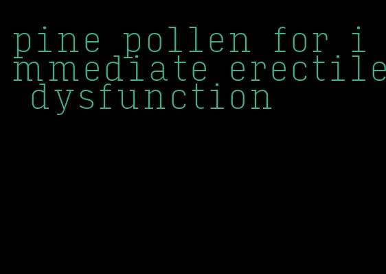 pine pollen for immediate erectile dysfunction