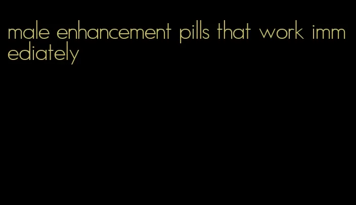 male enhancement pills that work immediately