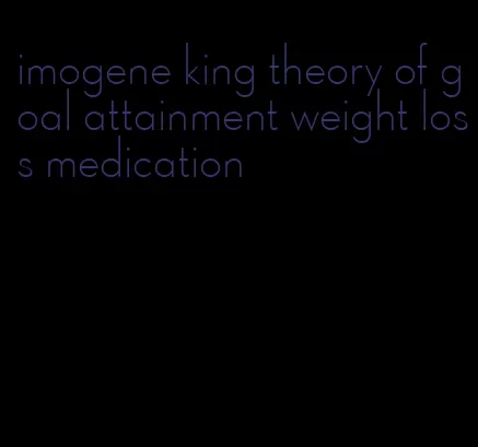 imogene king theory of goal attainment weight loss medication