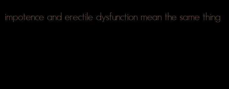 impotence and erectile dysfunction mean the same thing