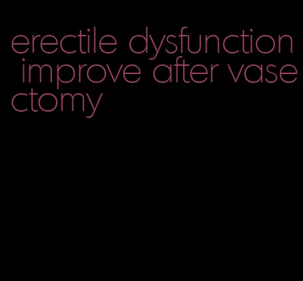 erectile dysfunction improve after vasectomy