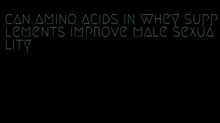 can amino acids in whey supplements improve male sexuality