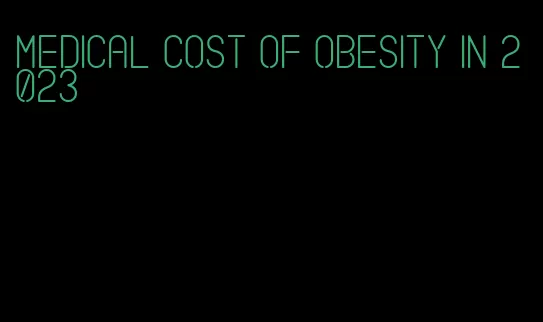 medical cost of obesity in 2023