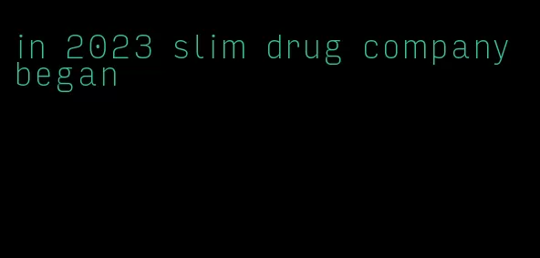 in 2023 slim drug company began