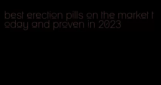 best erection pills on the market today and proven in 2023