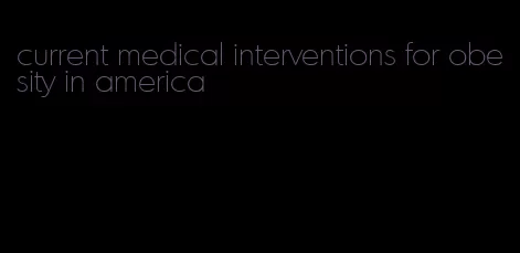 current medical interventions for obesity in america