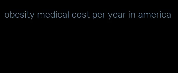 obesity medical cost per year in america