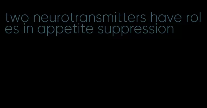 two neurotransmitters have roles in appetite suppression