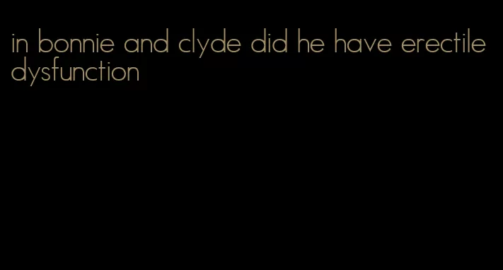 in bonnie and clyde did he have erectile dysfunction