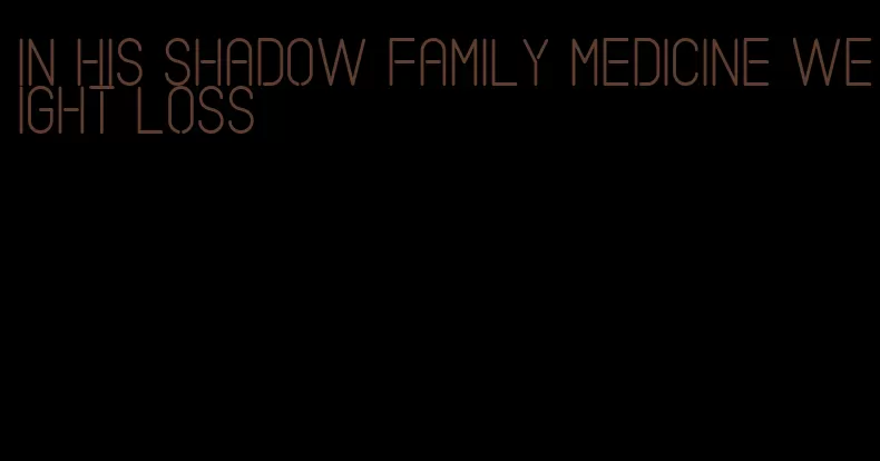 in his shadow family medicine weight loss