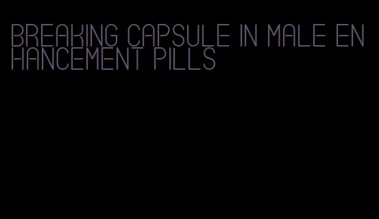 breaking capsule in male enhancement pills