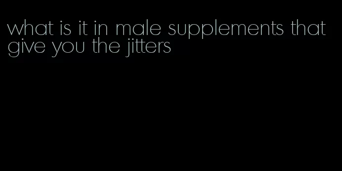 what is it in male supplements that give you the jitters