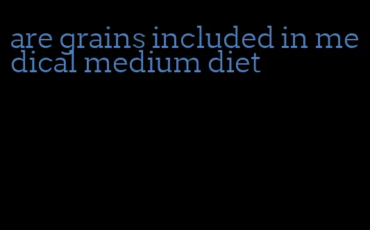 are grains included in medical medium diet