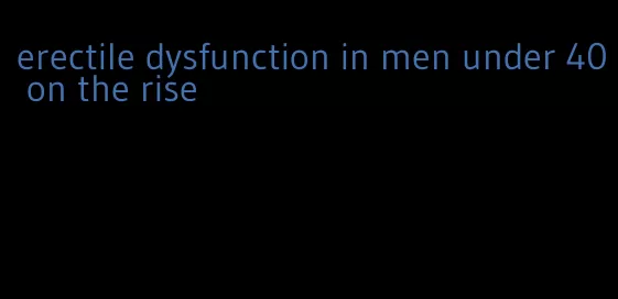 erectile dysfunction in men under 40 on the rise