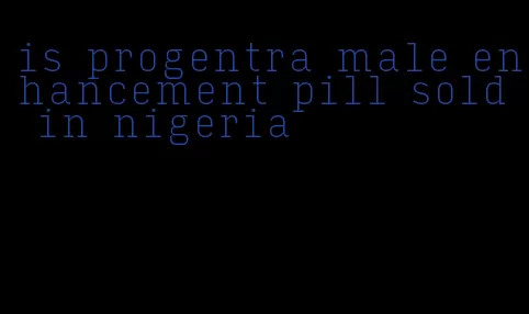 is progentra male enhancement pill sold in nigeria