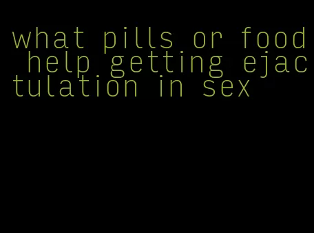 what pills or food help getting ejactulation in sex