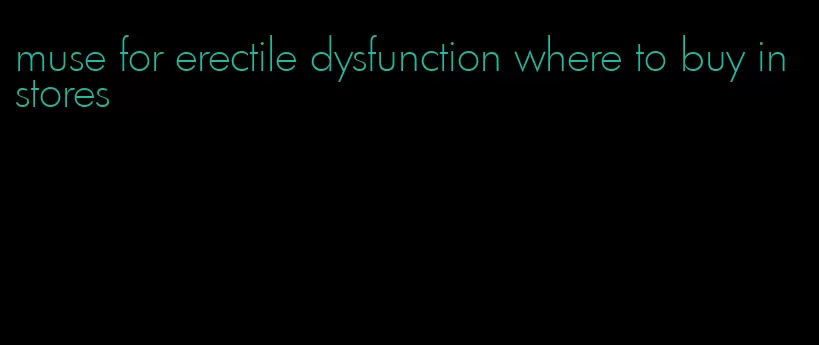 muse for erectile dysfunction where to buy in stores