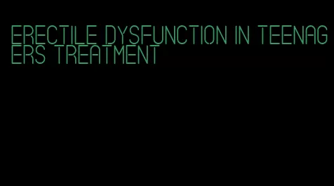 erectile dysfunction in teenagers treatment