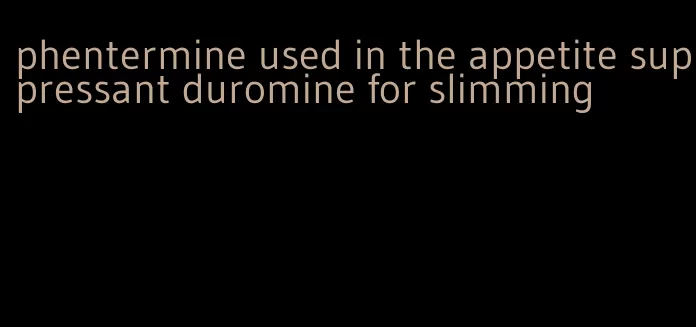 phentermine used in the appetite suppressant duromine for slimming