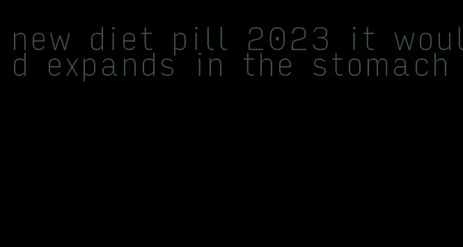 new diet pill 2023 it would expands in the stomach