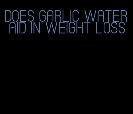 does garlic water aid in weight loss