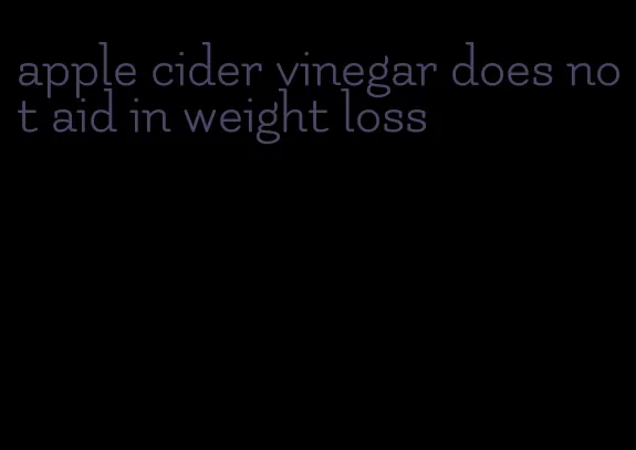 apple cider vinegar does not aid in weight loss