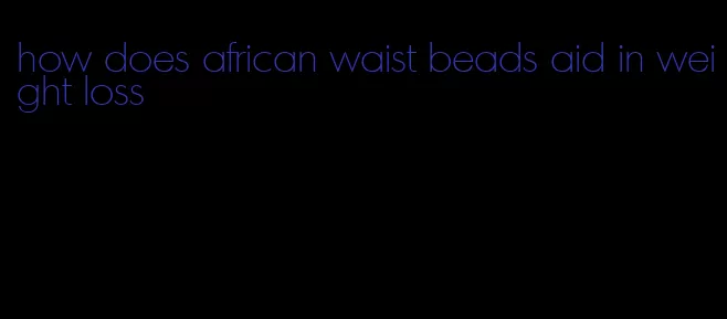 how does african waist beads aid in weight loss