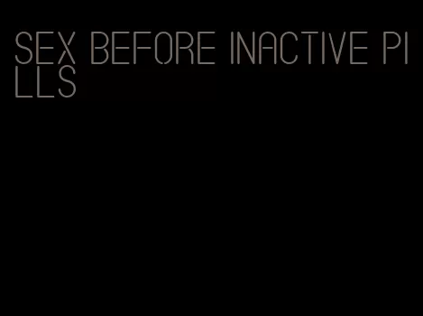 sex before inactive pills