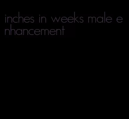 inches in weeks male enhancement