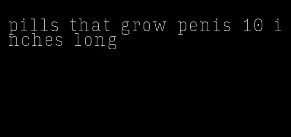 pills that grow penis 10 inches long