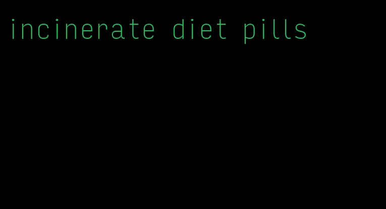 incinerate diet pills