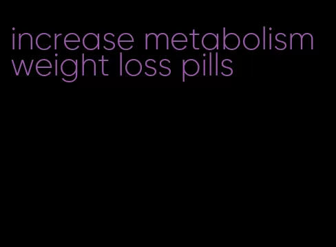 increase metabolism weight loss pills