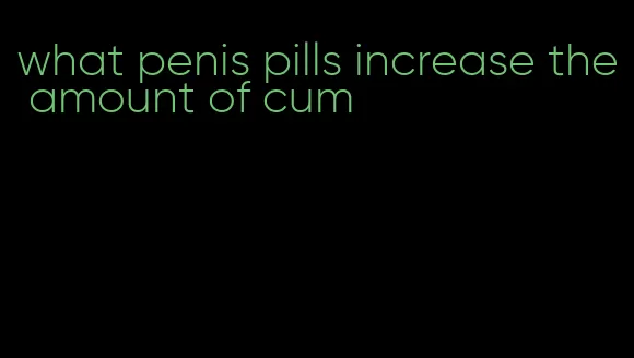 what penis pills increase the amount of cum